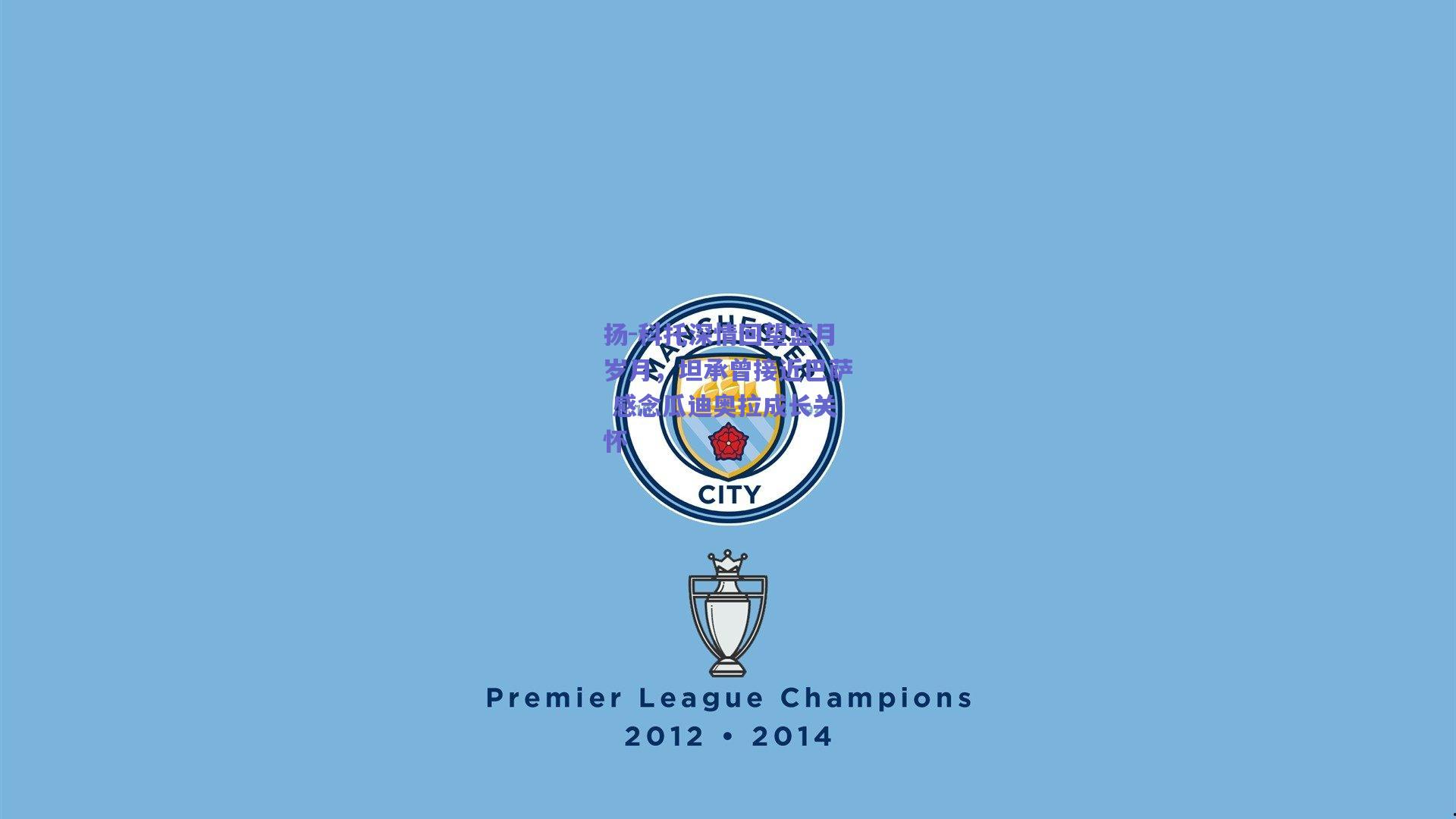 扬-科托深情回望蓝月岁月，坦承曾接近巴萨 感念瓜迪奥拉成长关怀