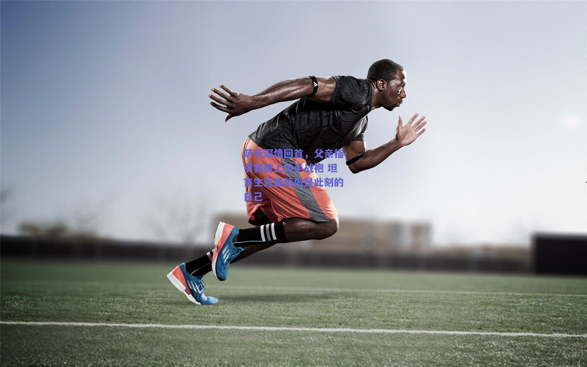 萨卡深情回首，父亲指引我披上枪手战袍 坦言生涯最骄傲是此刻的自己