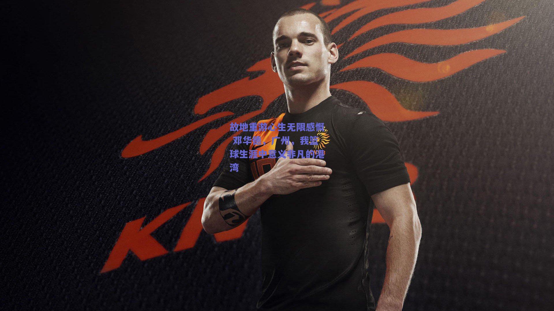 故地重游心生无限感慨 邓华德，广州，我篮球生涯中意义非凡的港湾