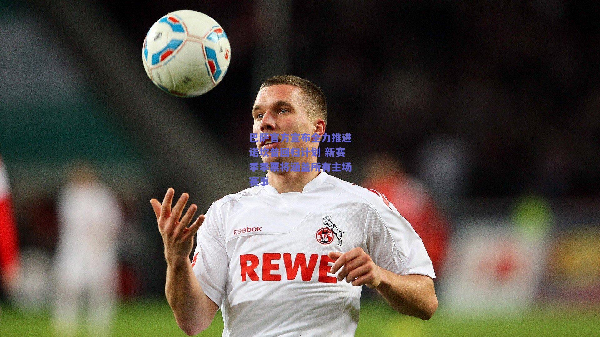 巴萨官方宣布全力推进诺坎普回归计划 新赛季季票将涵盖所有主场赛事