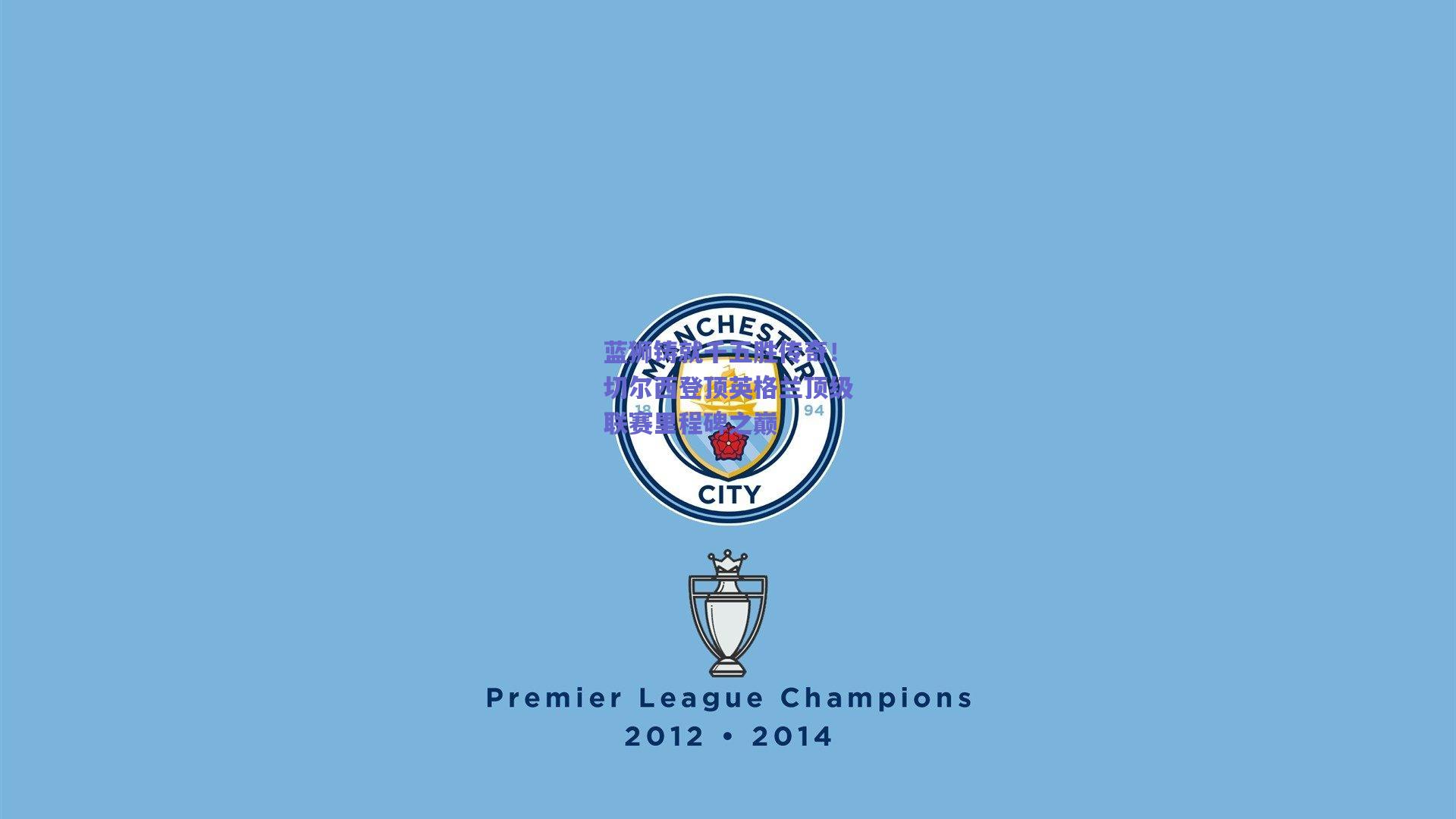 蓝狮铸就千五胜传奇！切尔西登顶英格兰顶级联赛里程碑之巅