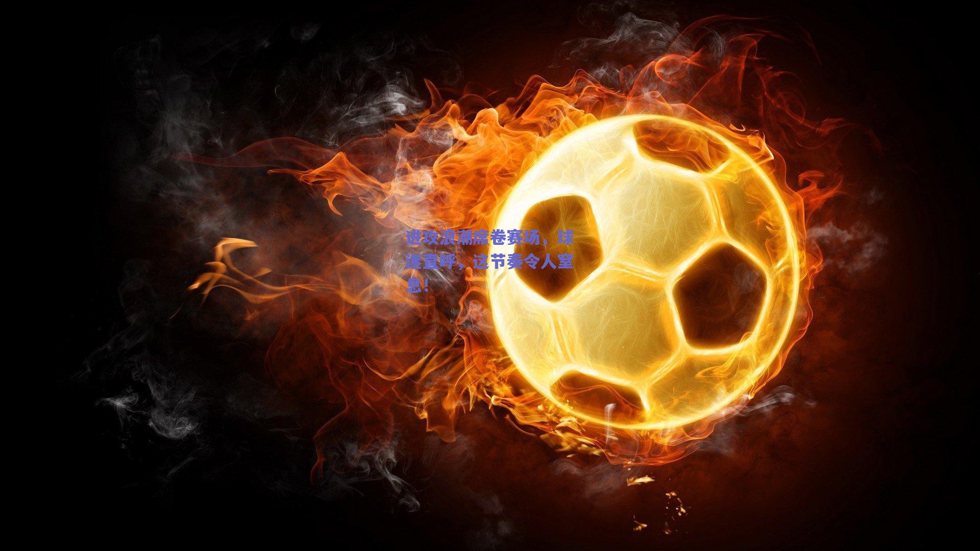 进攻浪潮席卷赛场，球迷直呼，这节奏令人窒息！