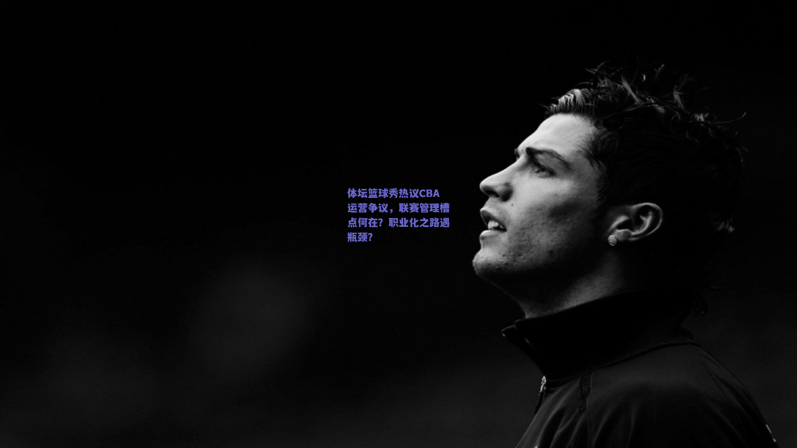 体坛篮球秀热议CBA运营争议，联赛管理槽点何在？职业化之路遇瓶颈？
