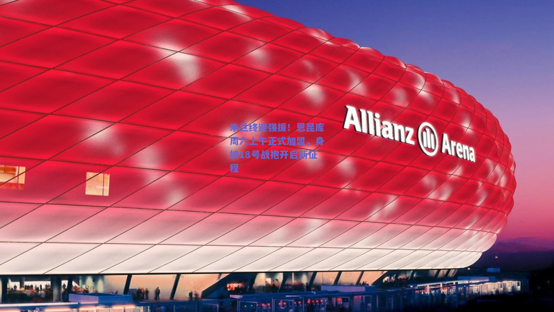 米兰终迎强援！恩昆库周六上午正式加盟，身披18号战袍开启新征程