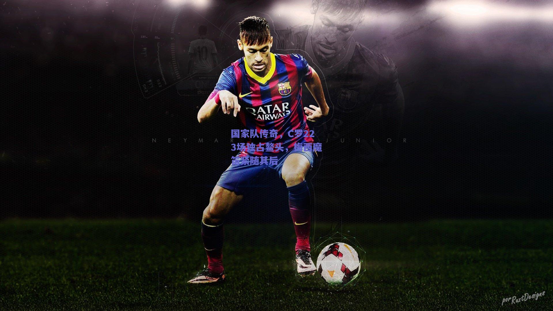 国家队传奇，C罗223场独占鳌头，梅西魔笛紧随其后